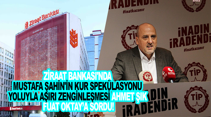 Ziraat Bankası'nda Mustafa Şahin'in kur spekülasyonu yoluyla aşırı zenginleşmesi Ahmet Şık Fuat Oktay'a sordu!