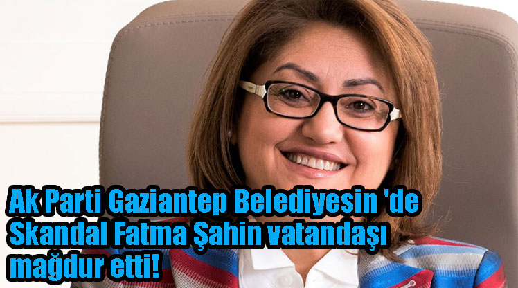 Ak Parti Gaziantep Belediyesin 'de Skandal Fatma Şahin vatandaşı mağdur etti!