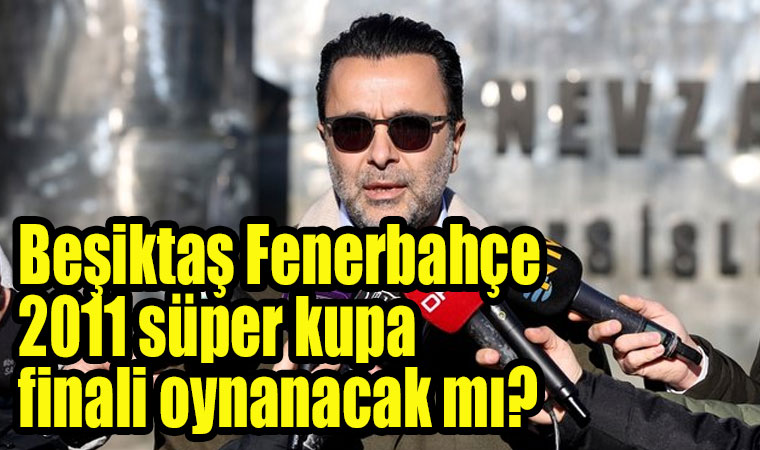 Beşiktaş Fenerbahçe 2011 süper kupa finali oynanacak mı