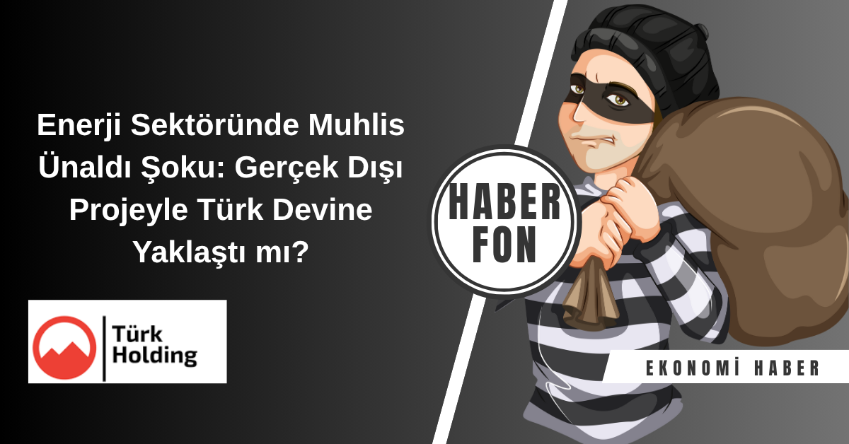 Enerji Sektöründe Muhlis Ünaldı Şoku Gerçek Dışı Projeyle Türk Devine Yaklaştı mı