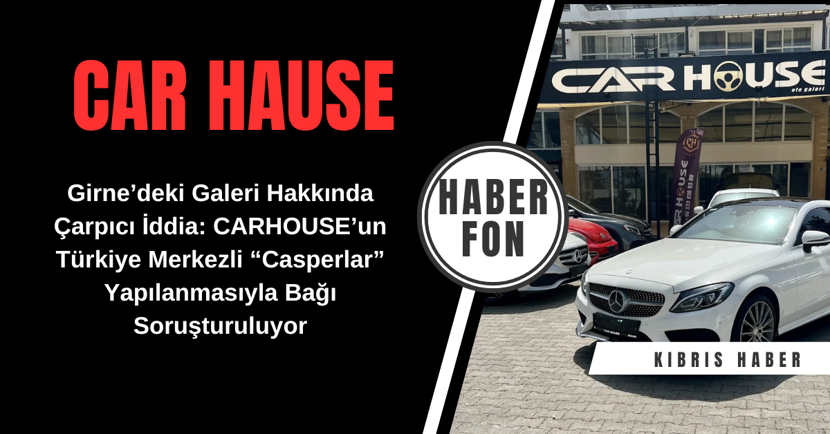 Girne CAR HOUSE’un Türkiye Merkezli “Casperlar” Yapılanmasıyla Bağı Soruşturuluyor